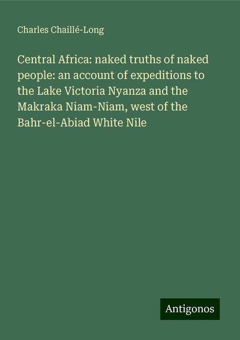 Charles Chaillé-Long: Central Africa: naked truths of naked people: an account of expeditions to the Lake Victoria Nyanza and the Makraka Niam-Niam, west of the Bahr-el-Abiad White Nile, Buch