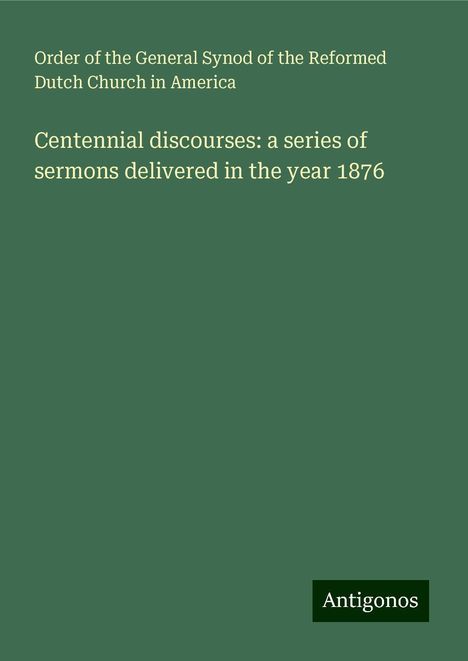 Order of the General Synod of the Reformed Dutch Church in America: Centennial discourses: a series of sermons delivered in the year 1876, Buch