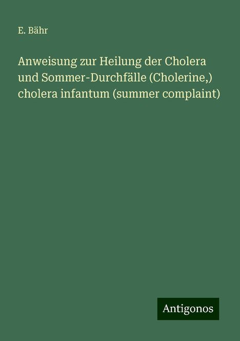 E. Bähr: Anweisung zur Heilung der Cholera und Sommer-Durchfälle (Cholerine,) cholera infantum (summer complaint), Buch