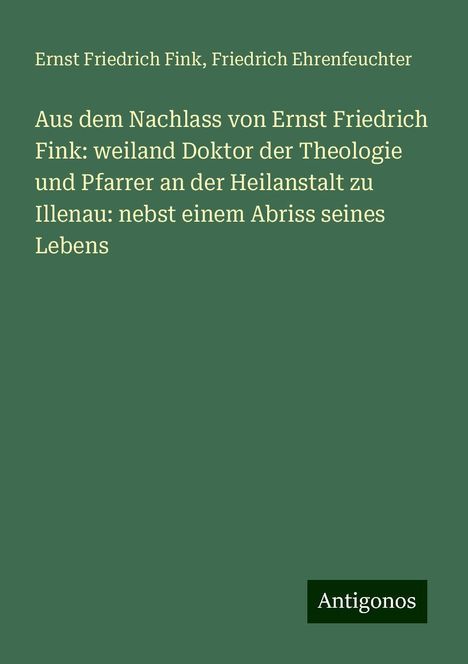 Ernst Friedrich Fink: Aus dem Nachlass von Ernst Friedrich Fink: weiland Doktor der Theologie und Pfarrer an der Heilanstalt zu Illenau: nebst einem Abriss seines Lebens, Buch