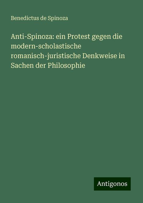 Benedictus De Spinoza: Anti-Spinoza: ein Protest gegen die modern-scholastische romanisch-juristische Denkweise in Sachen der Philosophie, Buch