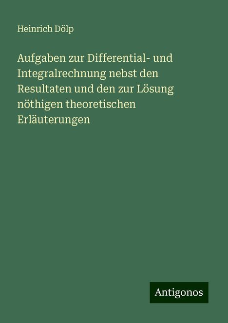 Heinrich Dölp: Aufgaben zur Differential- und Integralrechnung nebst den Resultaten und den zur Lösung nöthigen theoretischen Erläuterungen, Buch