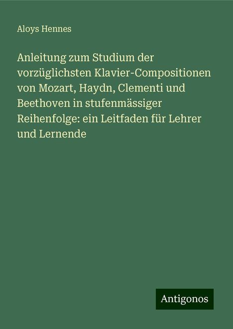 Aloys Hennes: Anleitung zum Studium der vorzüglichsten Klavier-Compositionen von Mozart, Haydn, Clementi und Beethoven in stufenmässiger Reihenfolge: ein Leitfaden für Lehrer und Lernende, Buch