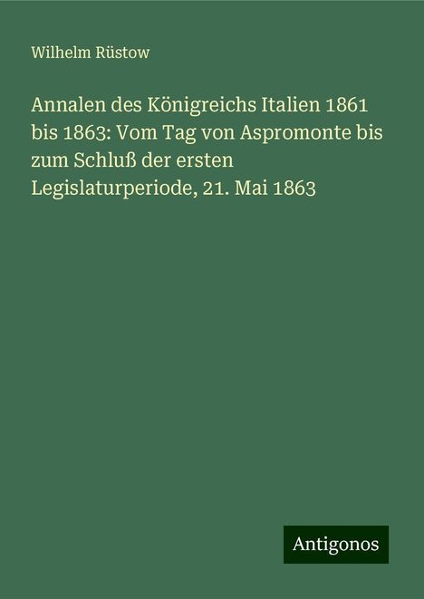 Wilhelm Rüstow: Annalen des Königreichs Italien 1861 bis 1863: Vom Tag von Aspromonte bis zum Schluß der ersten Legislaturperiode, 21. Mai 1863, Buch