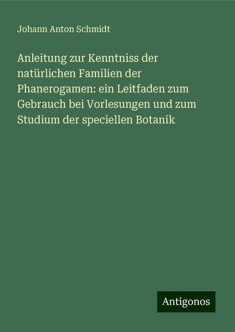 Johann Anton Schmidt: Anleitung zur Kenntniss der natürlichen Familien der Phanerogamen: ein Leitfaden zum Gebrauch bei Vorlesungen und zum Studium der speciellen Botanik, Buch