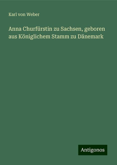 Karl Von Weber: Anna Churfürstin zu Sachsen, geboren aus Königlichem Stamm zu Dänemark, Buch