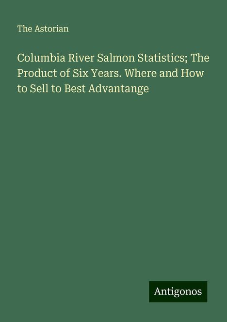 The Astorian: Columbia River Salmon Statistics; The Product of Six Years. Where and How to Sell to Best Advantange, Buch