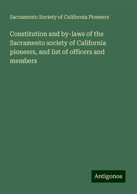 Sacramento Society of California Pioneers: Constitution and by-laws of the Sacramento society of California pioneers, and list of officers and members, Buch