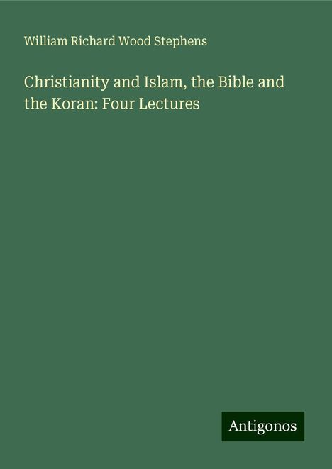 William Richard Wood Stephens: Christianity and Islam, the Bible and the Koran: Four Lectures, Buch