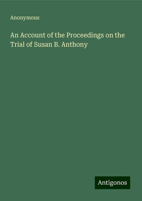 Anonymous: An Account of the Proceedings on the Trial of Susan B. Anthony, Buch