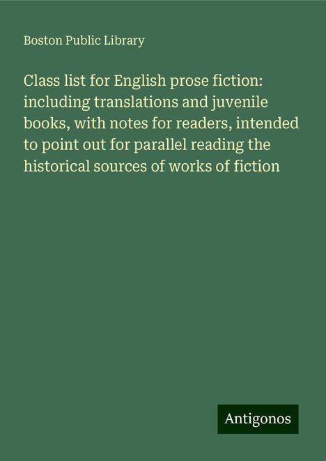 Boston Public Library: Class list for English prose fiction: including translations and juvenile books, with notes for readers, intended to point out for parallel reading the historical sources of works of fiction, Buch