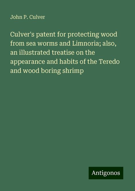 John P. Culver: Culver's patent for protecting wood from sea worms and Limnoria; also, an illustrated treatise on the appearance and habits of the Teredo and wood boring shrimp, Buch