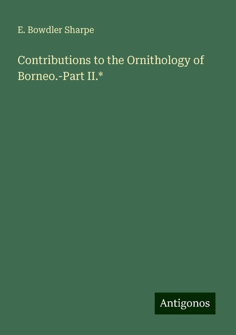 E. Bowdler Sharpe: Contributions to the Ornithology of Borneo.-Part II.*, Buch