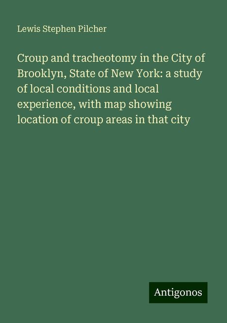 Lewis Stephen Pilcher: Croup and tracheotomy in the City of Brooklyn, State of New York: a study of local conditions and local experience, with map showing location of croup areas in that city, Buch