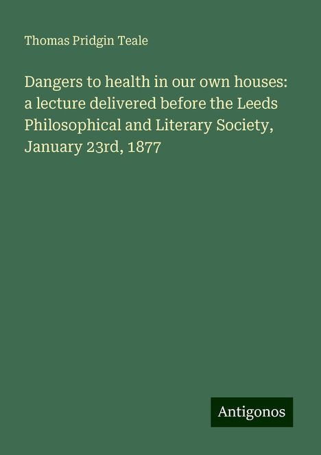 Thomas Pridgin Teale: Dangers to health in our own houses: a lecture delivered before the Leeds Philosophical and Literary Society, January 23rd, 1877, Buch