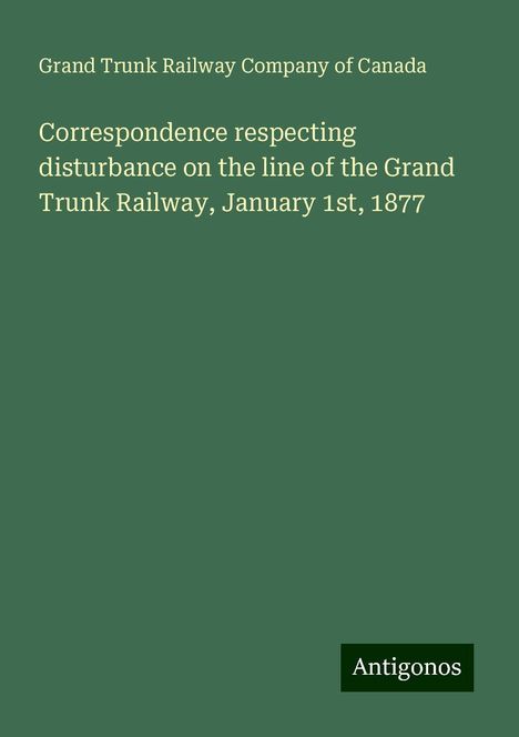 Grand Trunk Railway Company Of Canada: Correspondence respecting disturbance on the line of the Grand Trunk Railway, January 1st, 1877, Buch