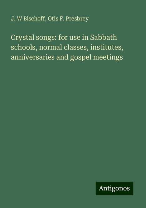 J. W Bischoff: Crystal songs: for use in Sabbath schools, normal classes, institutes, anniversaries and gospel meetings, Buch