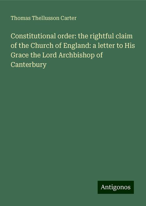 Thomas Thellusson Carter: Constitutional order: the rightful claim of the Church of England: a letter to His Grace the Lord Archbishop of Canterbury, Buch