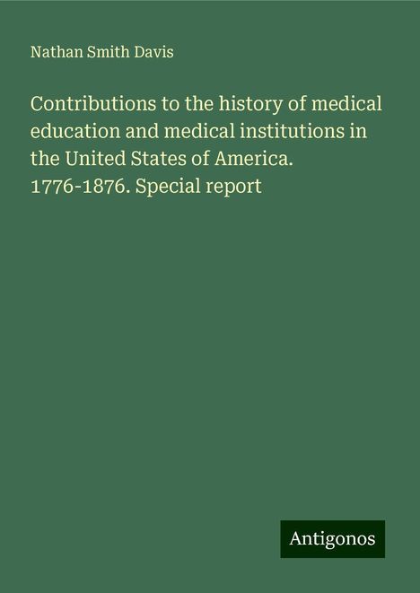 Nathan Smith Davis: Contributions to the history of medical education and medical institutions in the United States of America. 1776-1876. Special report, Buch