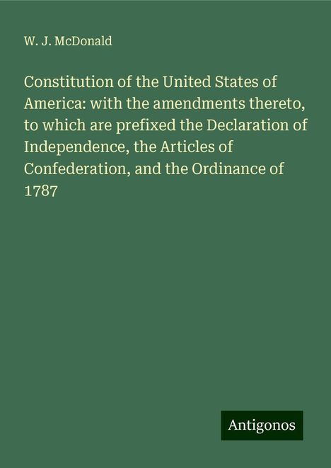 W. J. McDonald: Constitution of the United States of America: with the amendments thereto, to which are prefixed the Declaration of Independence, the Articles of Confederation, and the Ordinance of 1787, Buch