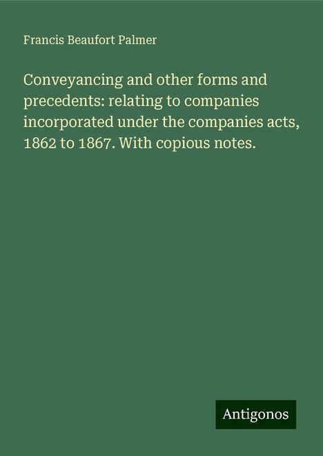 Francis Beaufort Palmer: Conveyancing and other forms and precedents: relating to companies incorporated under the companies acts, 1862 to 1867. With copious notes., Buch