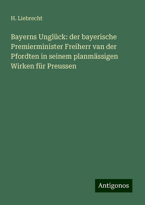 H. Liebrecht: Bayerns Unglück: der bayerische Premierminister Freiherr van der Pfordten in seinem planmässigen Wirken für Preussen, Buch