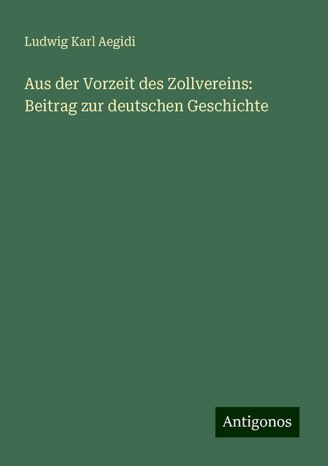 Ludwig Karl Aegidi: Aus der Vorzeit des Zollvereins: Beitrag zur deutschen Geschichte, Buch