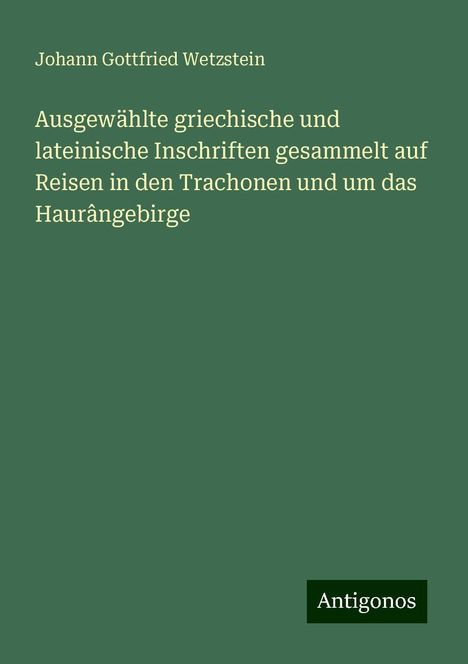 Johann Gottfried Wetzstein: Ausgewählte griechische und lateinische Inschriften gesammelt auf Reisen in den Trachonen und um das Haurângebirge, Buch