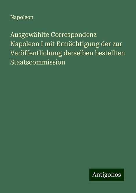 Napoleon: Ausgewählte Correspondenz Napoleon I mit Ermächtigung der zur Veröffentlichung derselben bestellten Staatscommission, Buch