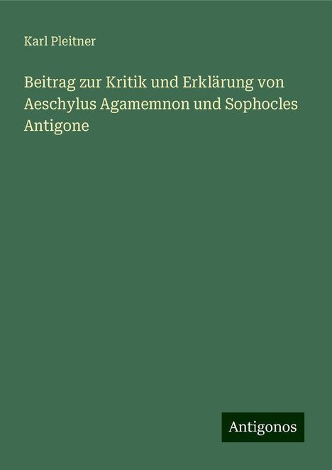 Karl Pleitner: Beitrag zur Kritik und Erklärung von Aeschylus Agamemnon und Sophocles Antigone, Buch