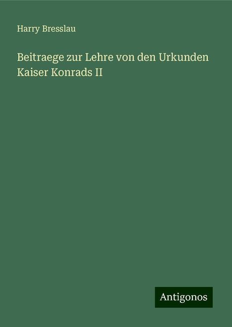 Harry Bresslau: Beitraege zur Lehre von den Urkunden Kaiser Konrads II, Buch