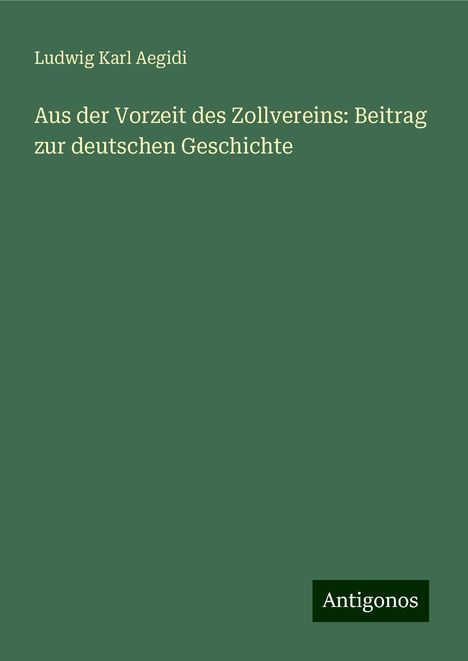 Ludwig Karl Aegidi: Aus der Vorzeit des Zollvereins: Beitrag zur deutschen Geschichte, Buch