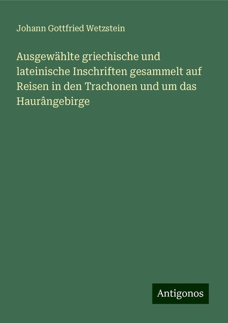 Johann Gottfried Wetzstein: Ausgewählte griechische und lateinische Inschriften gesammelt auf Reisen in den Trachonen und um das Haurângebirge, Buch