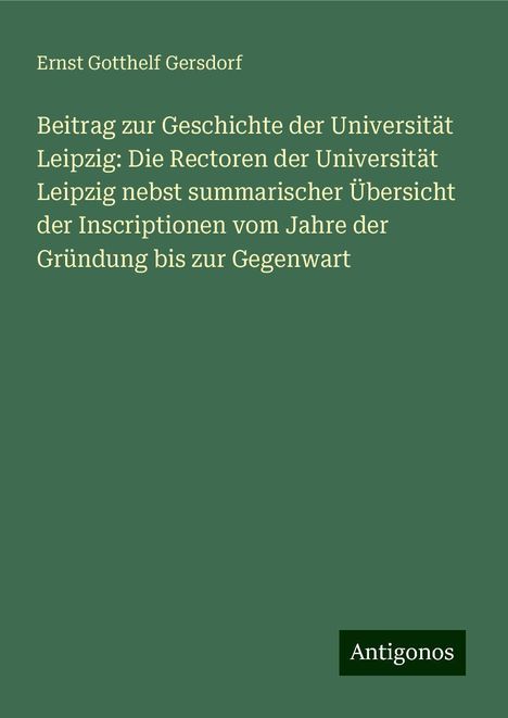 Ernst Gotthelf Gersdorf: Beitrag zur Geschichte der Universität Leipzig: Die Rectoren der Universität Leipzig nebst summarischer Übersicht der Inscriptionen vom Jahre der Gründung bis zur Gegenwart, Buch