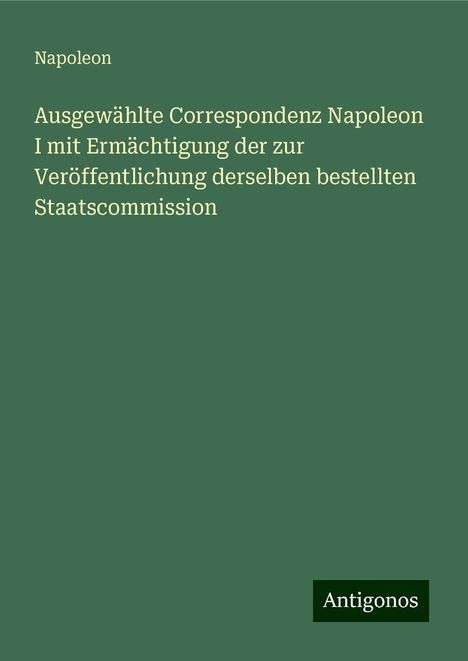 Napoleon: Ausgewählte Correspondenz Napoleon I mit Ermächtigung der zur Veröffentlichung derselben bestellten Staatscommission, Buch