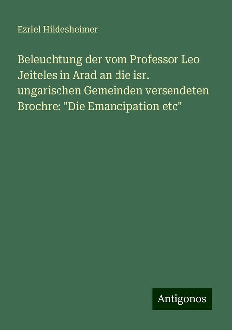 Ezriel Hildesheimer: Beleuchtung der vom Professor Leo Jeiteles in Arad an die isr. ungarischen Gemeinden versendeten Brochre: "Die Emancipation etc", Buch