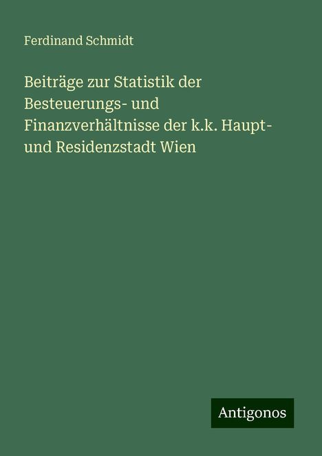 Ferdinand Schmidt: Beiträge zur Statistik der Besteuerungs- und Finanzverhältnisse der k.k. Haupt- und Residenzstadt Wien, Buch