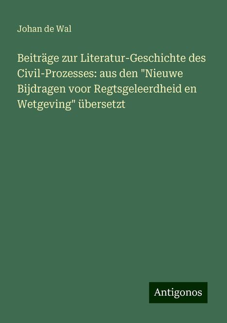 Johan De Wal: Beiträge zur Literatur-Geschichte des Civil-Prozesses: aus den "Nieuwe Bijdragen voor Regtsgeleerdheid en Wetgeving" übersetzt, Buch