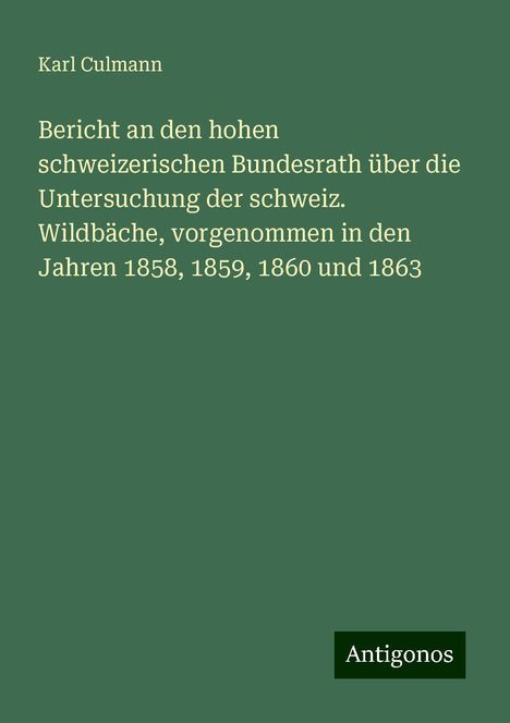 Karl Culmann: Bericht an den hohen schweizerischen Bundesrath über die Untersuchung der schweiz. Wildbäche, vorgenommen in den Jahren 1858, 1859, 1860 und 1863, Buch