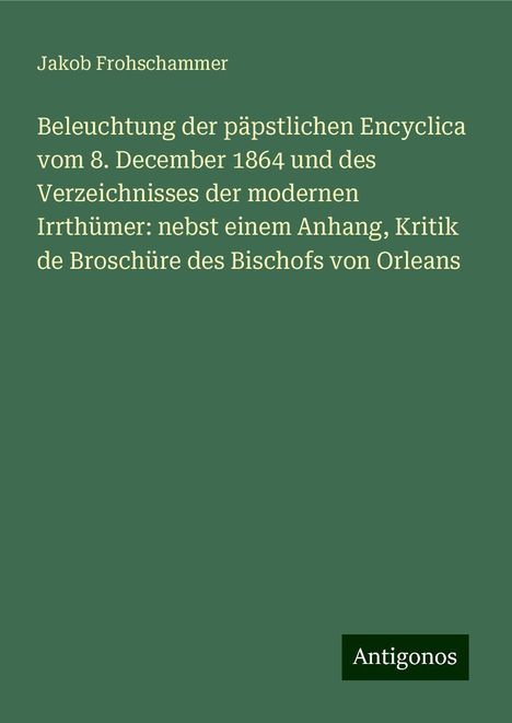 Jakob Frohschammer: Beleuchtung der päpstlichen Encyclica vom 8. December 1864 und des Verzeichnisses der modernen Irrthümer: nebst einem Anhang, Kritik de Broschüre des Bischofs von Orleans, Buch