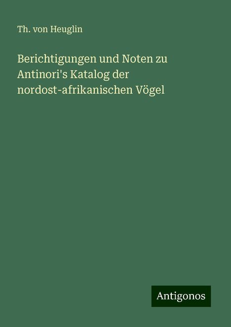 Th. von Heuglin: Berichtigungen und Noten zu Antinori's Katalog der nordost-afrikanischen Vögel, Buch