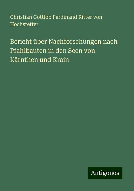 Christian Gottlob Ferdinand Ritter von Hochstetter: Bericht über Nachforschungen nach Pfahlbauten in den Seen von Kärnthen und Krain, Buch