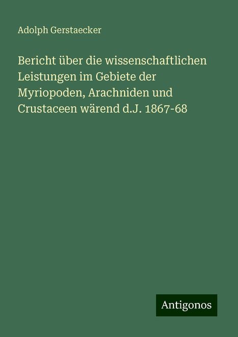 Adolph Gerstaecker: Bericht über die wissenschaftlichen Leistungen im Gebiete der Myriopoden, Arachniden und Crustaceen wärend d.J. 1867-68, Buch