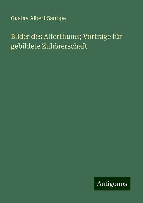 Gustav Albert Sauppe: Bilder des Alterthums; Vorträge für gebildete Zuhörerschaft, Buch