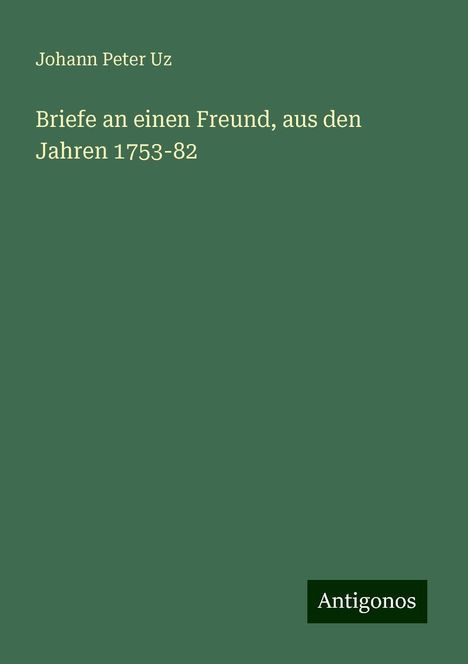 Johann Peter Uz: Briefe an einen Freund, aus den Jahren 1753-82, Buch