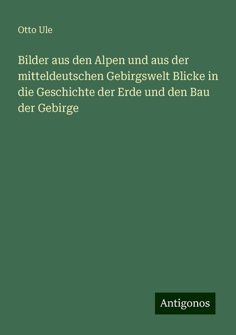 Otto Ule: Bilder aus den Alpen und aus der mitteldeutschen Gebirgswelt Blicke in die Geschichte der Erde und den Bau der Gebirge, Buch