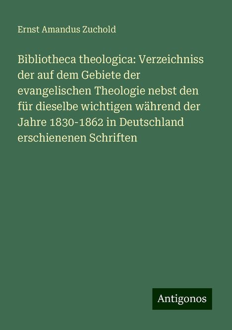 Ernst Amandus Zuchold: Bibliotheca theologica: Verzeichniss der auf dem Gebiete der evangelischen Theologie nebst den für dieselbe wichtigen während der Jahre 1830-1862 in Deutschland erschienenen Schriften, Buch