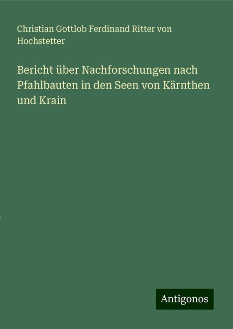 Christian Gottlob Ferdinand Ritter von Hochstetter: Bericht über Nachforschungen nach Pfahlbauten in den Seen von Kärnthen und Krain, Buch