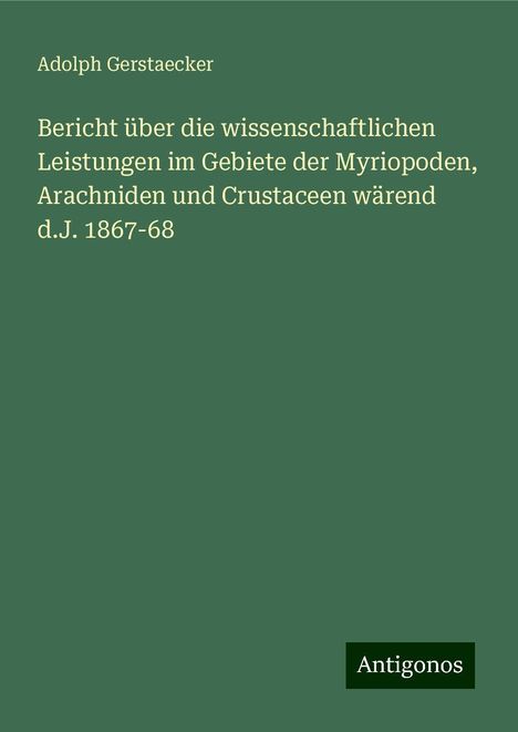 Adolph Gerstaecker: Bericht über die wissenschaftlichen Leistungen im Gebiete der Myriopoden, Arachniden und Crustaceen wärend d.J. 1867-68, Buch