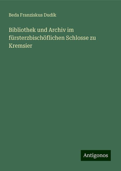 Beda Franziskus Dudík: Bibliothek und Archiv im fürsterzbischöflichen Schlosse zu Kremsier, Buch